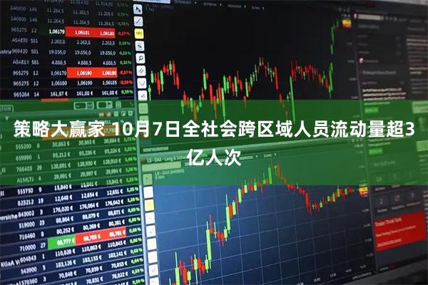 策略大赢家 10月7日全社会跨区域人员流动量超3亿人次