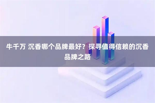 牛千万 沉香哪个品牌最好？探寻值得信赖的沉香品牌之路
