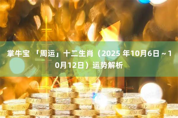 掌牛宝 「周运」十二生肖（2025 年10月6日～10月12日）运势解析