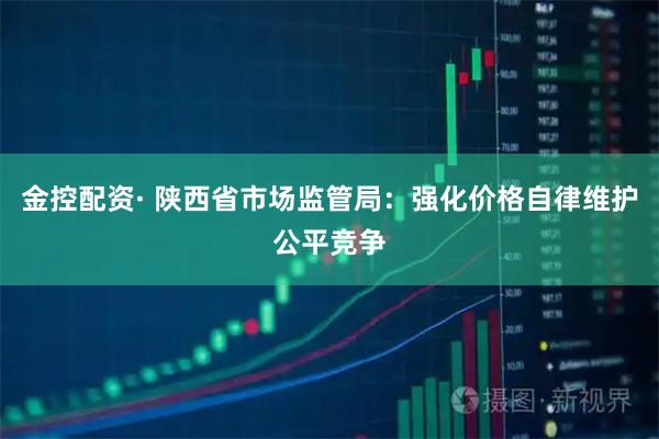 金控配资· 陕西省市场监管局：强化价格自律维护公平竞争