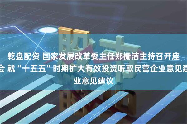 乾盘配资 国家发展改革委主任郑栅洁主持召开座谈会 就“十五五”时期扩大有效投资听取民营企业意见建议
