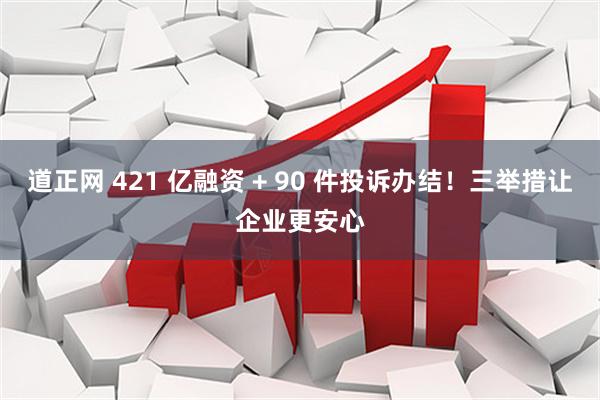 道正网 421 亿融资 + 90 件投诉办结！三举措让企业更安心