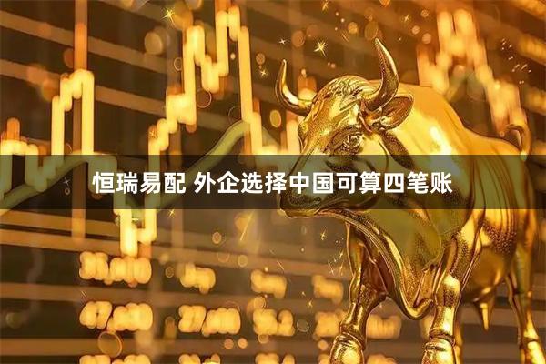 恒瑞易配 外企选择中国可算四笔账