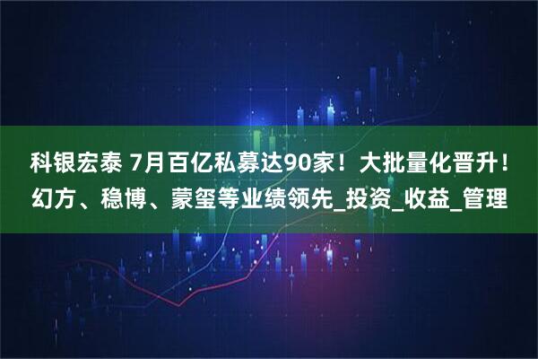 科银宏泰 7月百亿私募达90家！大批量化晋升！幻方、稳博、蒙玺等业绩领先_投资_收益_管理