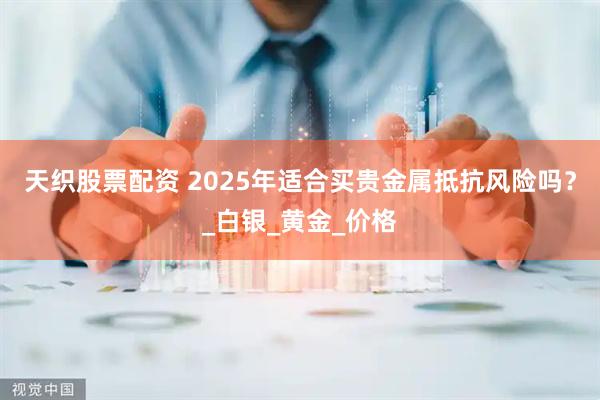 天织股票配资 2025年适合买贵金属抵抗风险吗?_白银_黄金_价格