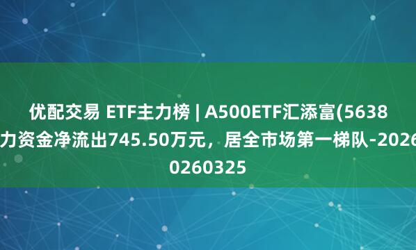 优配交易 ETF主力榜 | A500ETF汇添富(563880)主力资金净流出745.50万元，居全市场第一梯队-20260325