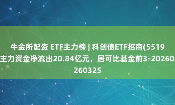 牛金所配资 ETF主力榜 | 科创债ETF招商(551900)主力资金净流出20.84亿元，居可比基金前3-20260325