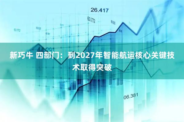 新巧牛 四部门：到2027年智能航运核心关键技术取得突破