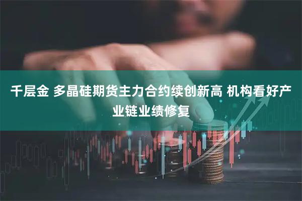 千层金 多晶硅期货主力合约续创新高 机构看好产业链业绩修复