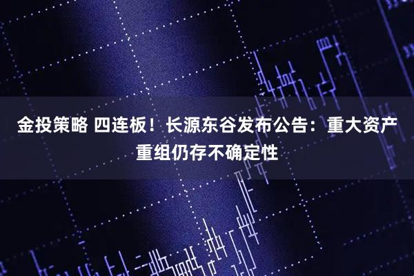金投策略 四连板！长源东谷发布公告：重大资产重组仍存不确定性